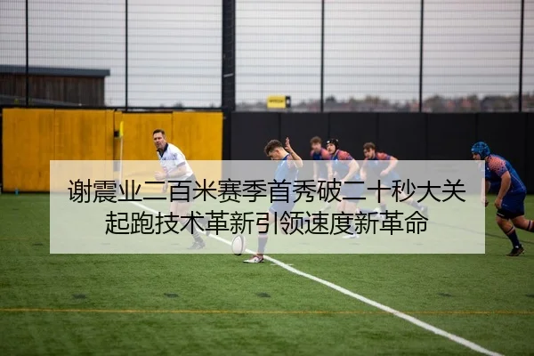 谢震业二百米赛季首秀破二十秒大关 起跑技术革新引领速度新革命